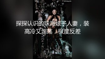 探探认识的珠海婊子人妻，装高冷又淫荡，极度反差