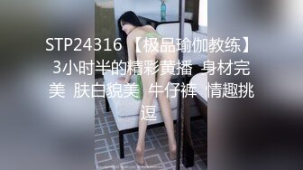 STP24316 【极品瑜伽教练】3小时半的精彩黄播  身材完美  肤白貌美  牛仔裤  情趣挑逗 