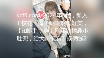 kcf9.com-2024年3月，新人！校花下海！啊啊啊！好美，【知婉】，穿上刚买的情趣小肚兜，给大哥们看看换俩钱2