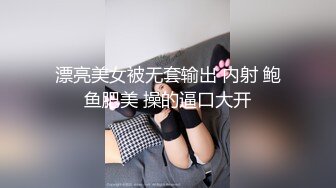 漂亮美女被无套输出 内射 鲍鱼肥美 操的逼口大开