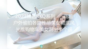 2023精选RKQ系列❤️ 商超户外偷拍各路性感美女裙底风光推购物车美女漏出半个逼