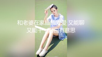 和老婆在家插插爱爱 又能聊又能干，对白有意思