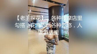 【老王探花】，各种按摩店里勾搭，花言巧语各种忽悠，人妻酒店里