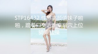 STP16432 性感高颜值妹子啪啪，跪着口交近距离掰穴上位骑乘猛操