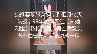 强推荐顶级女模，颜值身材天花板，99年微博网红【抖娘利世】私拍视图，真空透乳头激凸翘臀无毛美鲍诱惑十足