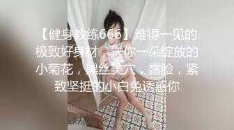 【健身教练666】难得一见的极致好身材，送你一朵绽放的小菊花，黑丝美穴，露脸，紧致坚挺的小白兔诱惑你