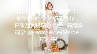 [2DF2]兄弟俩新人搞偷拍，清新漂亮小姐姐约来想3p，白皙翘臀诱惑力十足，高清源码录制 - soav_ev_evMerge [BT种子]