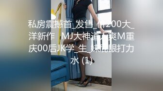 私房震撼首_发售_价200大_洋新作❤MJ大神道人爽M重庆00后JK学_生_妹屁眼打力水 (1)