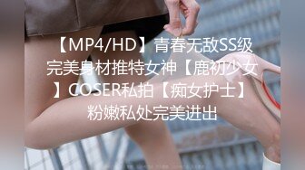 【MP4/HD】青春无敌SS级完美身材推特女神【鹿初少女】COSER私拍【痴女护士】粉嫩私处完美进出