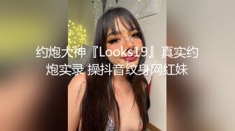 约炮大神『Looks19』真实约炮实录 操抖音纹身网红妹