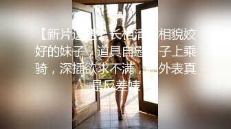 【新片速遞】长相清纯相貌姣好的妹子，道具自慰椅子上乘骑，深插欲求不满，和外表真是反差婊