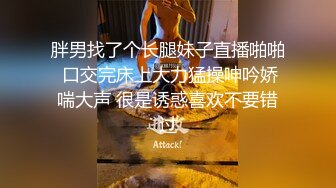 胖男找了个长腿妹子直播啪啪 口交完床上大力猛操呻吟娇喘大声 很是诱惑喜欢不要错过