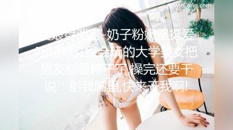 度娘盘泄密-奶子粉嫩坚挺爱吃鸡鸡又很会玩的大学美女把男友都要榨干了,操完还要干说：射我嘴里,快来干我啊!