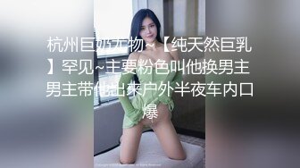 杭州巨奶尤物~【纯天然巨乳】罕见~主要粉色叫他换男主 男主带他出来户外半夜车内口爆