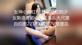 女神小网红PR社极品巨奶少女斯洛克甜心罕见露脸大尺度自拍图221P+视频7V整理完整版4