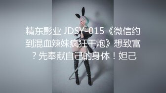 精东影业 JDSY-015《微信约到混血辣妹疯狂干炮》想致富？先奉献自己的身体！妲己