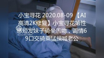 小宝寻花 2020.08-09 【AI高清2K修复】小宝寻花第性感短发妹子骑坐舌吻，调情69口交骑乘猛操喊老公