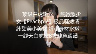 ❤️顶级白虎嫩穴❤️纯欲系少女〖Peachpie〗极品骚婊清纯甜美小美女 娇小身材水嫩一线天白虎嫩B被肆意蹂躏