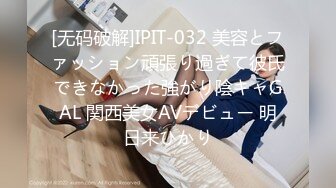 [无码破解]IPIT-032 美容とファッション頑張り過ぎて彼氏できなかった強がり陰キャGAL 関西美女AVデビュー 明日来ひかり