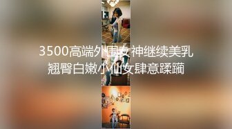 3500高端外围女神继续美乳翘臀白嫩小仙女肆意蹂躏