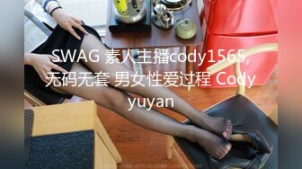 SWAG 素人主播cody1565,无码无套 男女性爱过程 Codyyuyan