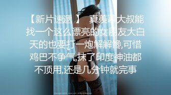 【新片速遞 】  真羡慕大叔能找一个这么漂亮的女朋友大白天的也要打一炮解解馋,可惜鸡巴不争气,抹了印度神油都不顶用,还是几分钟就完事