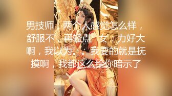 男技师：两个人感觉怎么样，舒服不，再轻点   女：力好大啊，我以为。。我要的就是抚摸啊，我都这么给你暗示了