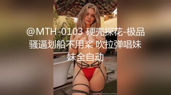 @MTH-0103 硬壳探花-极品骚逼划船不用桨 吹拉弹唱妹妹全自动