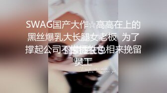 SWAG国产大作☆高高在上的黑丝爆乳大长腿女老板  为了撑起公司不惜牺牲色相来挽留员工