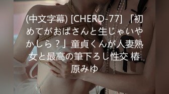 (中文字幕) [CHERD-77] 「初めてがおばさんと生じゃいやかしら？」童貞くんが人妻熟女と最高の筆下ろし性交 椿原みゆ