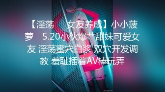 【淫荡❤️女友养成】小小菠萝✿ 5.20小伙爆艹甜妹可爱女友 淫荡蜜穴白浆 双穴开发调教 羞耻插着AV棒玩弄