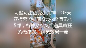 可盐可甜百变小女神！OF天花板紫薇狂魔Kittyx超清无水5部，各种又长又粗道具疯狂紫薇炸浆，视觉效果一流