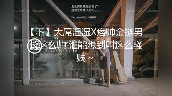 【下】大屌湿湿X痞帅金链男 长这么帅 谁能想到叫这么骚贱～