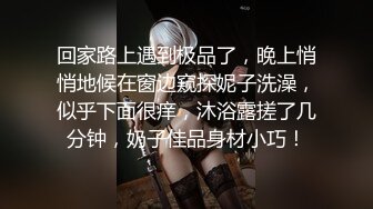 回家路上遇到极品了，晚上悄悄地候在窗边窥探妮子洗澡，似乎下面很痒，沐浴露搓了几分钟，奶子佳品身材小巧！