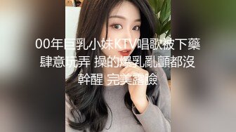 00年巨乳小妹KTV唱歌被下藥肆意玩弄 操的爆乳亂顫都沒幹醒 完美露臉