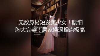  无敌身材短发美少女！腰细胸大完美！居家操逼撸点极高