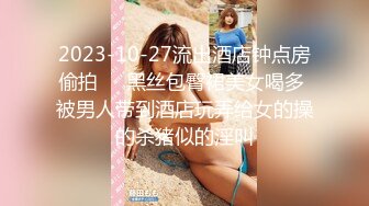 2023-10-27流出酒店钟点房偷拍❤️黑丝包臀裙美女喝多 被男人带到酒店玩弄给女的操的杀猪似的淫叫