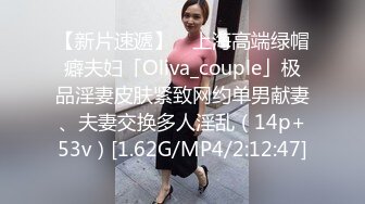 【新片速遞】 ✨上海高端绿帽癖夫妇「Oliva_couple」极品淫妻皮肤紧致网约单男献妻、夫妻交换多人淫乱（14p+53v）[1.62G/MP4/2:12:47]