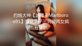 约炮大神【游戏王Marlboroo91】狩猎妹子三男操两女疯狂淫趴