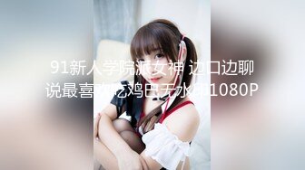 91新人学院派女神 边口边聊说最喜欢吃鸡巴无水印1080P