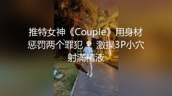 推特女神《Couple》用身材惩罚两个罪犯❤️激操3P小穴射滿精液