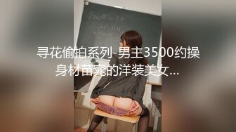 寻花偷拍系列-男主3500约操身材苗窕的洋装美女…