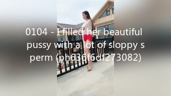 0104 - I filled her beautiful pussy with a lot of sloppy sperm (ph636f6df273082)