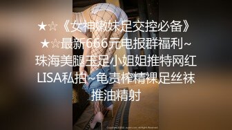 ★☆《女神嫩妹足交控必备》★☆最新666元电报群福利~珠海美腿玉足小姐姐推特网红LISA私拍~龟责榨精裸足丝袜推油精射