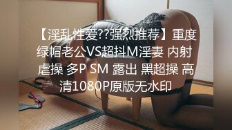 【淫乱性爱??强烈推荐】重度绿帽老公VS超抖M淫妻 内射 虐操 多P SM 露出 黑超操 高清1080P原版无水印