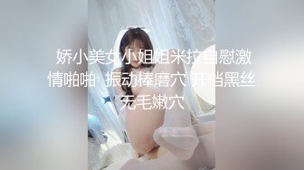  娇小美女小姐姐米拉自慰激情啪啪  振动棒磨穴 开档黑丝无毛嫩穴