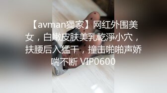 【avman獨家】网红外围美女，白嫩皮肤美乳乾淨小穴，扶腰后入猛干，撞击啪啪声娇喘不断 VIP0600