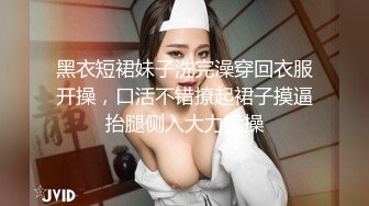 黑衣短裙妹子洗完澡穿回衣服开操，口活不错撩起裙子摸逼抬腿侧入大力猛操