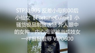 STP31905 反差小母狗00后小仙女〖FortuneCuttie〗小骚货极品制服诱惑 外人眼中的女神，内心渴望被当成妓女一样狠狠羞辱 VIP0600