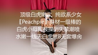 ✿顶级白虎嫩穴✿纯欲系少女〖Peachpie〗身材一级棒的白虎小母狗被操到失禁潮喷 水嫩一线天白虎嫩B无套爆肏